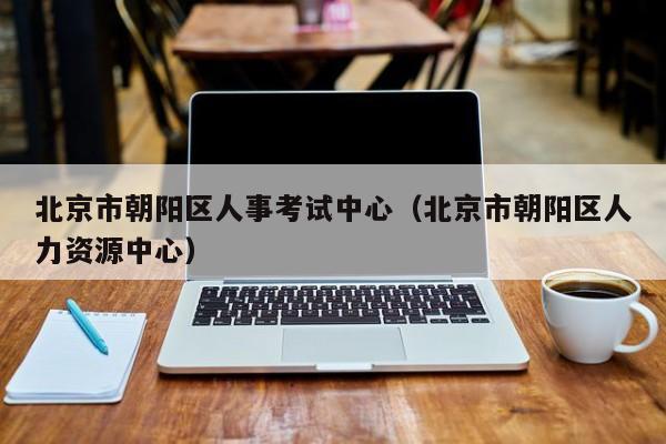 北京市朝阳区人事考试中心（北京市朝阳区人力资源中心）