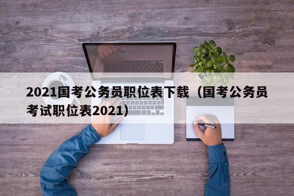 2021国考公务员职位表下载（国考公务员考试职位表2021）