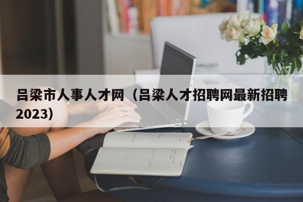 吕梁市人事人才网（吕梁人才招聘网最新招聘2023）