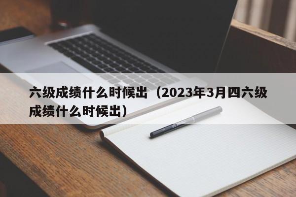 六级成绩什么时候出（2023年3月四六级成绩什么时候出）