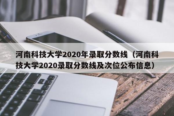 河南科技大学2020年录取分数线（河南科技大学2020录取分数线及次位公布信息）