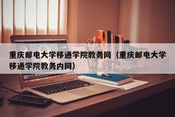 重庆邮电大学移通学院教务网（重庆邮电大学移通学院教务内网）