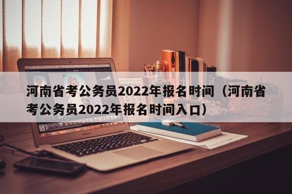 河南省考公务员2022年报名时间（河南省考公务员2022年报名时间入口）