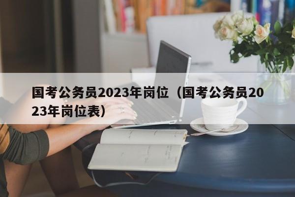 国考公务员2023年岗位（国考公务员2023年岗位表）