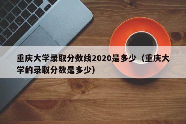 重庆大学录取分数线2020是多少（重庆大学的录取分数是多少）