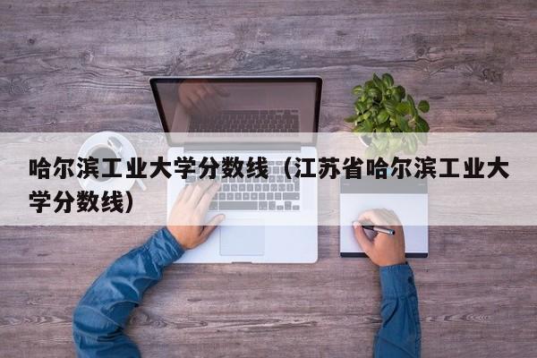 哈尔滨工业大学分数线（江苏省哈尔滨工业大学分数线）