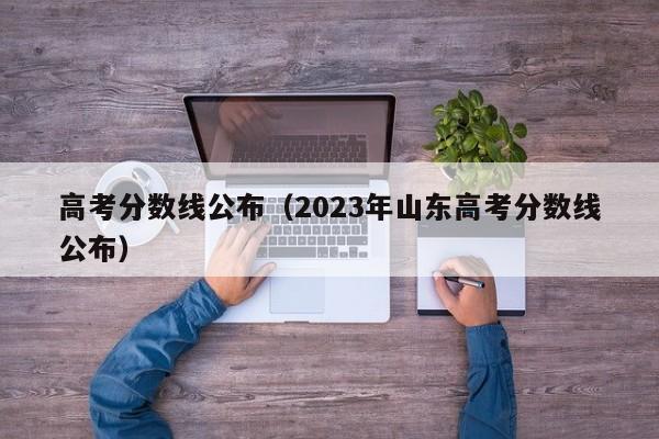 高考分数线公布（2023年山东高考分数线公布）