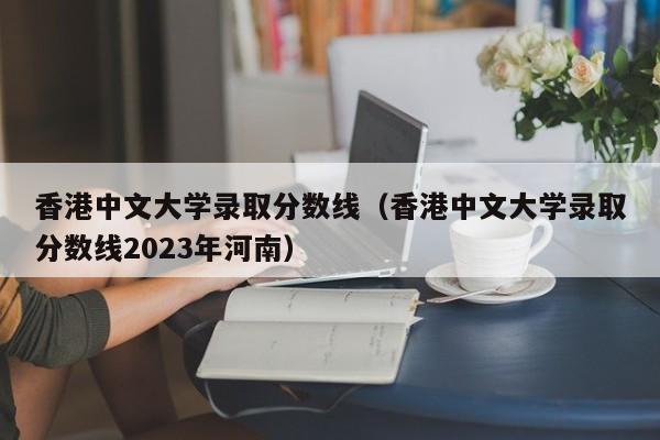 香港中文大学录取分数线（香港中文大学录取分数线2023年河南）