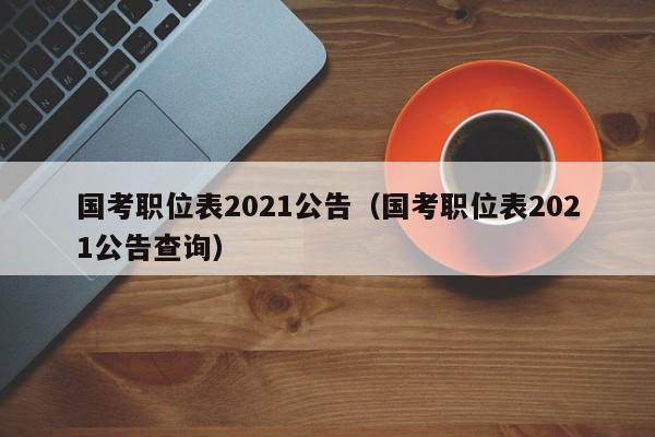 国考职位表2021公告（国考职位表2021公告查询）