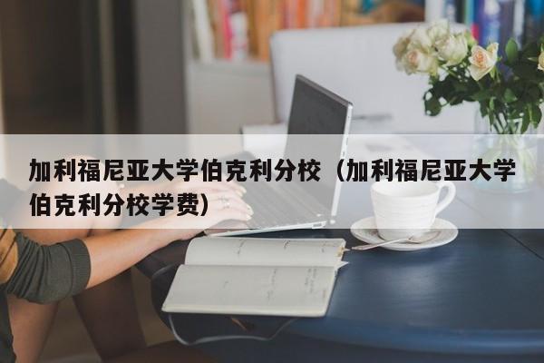 加利福尼亚大学伯克利分校（加利福尼亚大学伯克利分校学费）