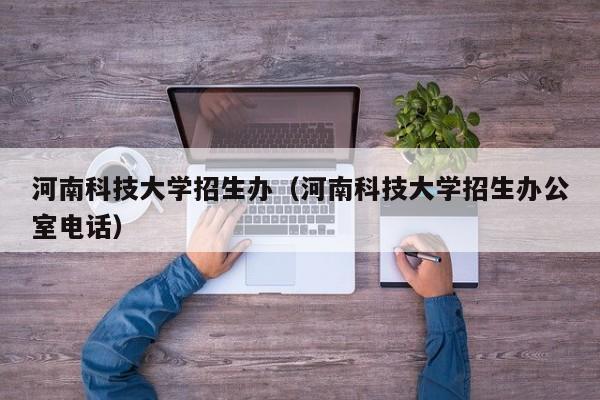 河南科技大学招生办（河南科技大学招生办公室电话）