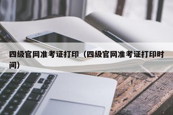 四级官网准考证打印（四级官网准考证打印时间）