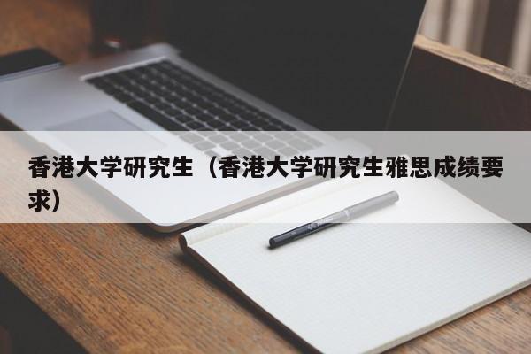 香港大学研究生（香港大学研究生雅思成绩要求）