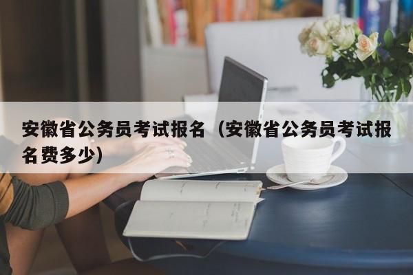 安徽省公务员考试报名（安徽省公务员考试报名费多少）