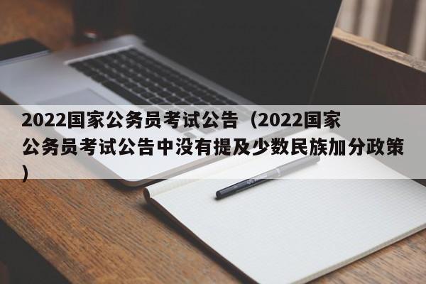 2022国家公务员考试公告（2022国家公务员考试公告中没有提及少数民族加分政策）