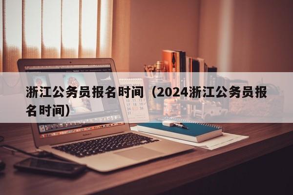 浙江公务员报名时间（2024浙江公务员报名时间）