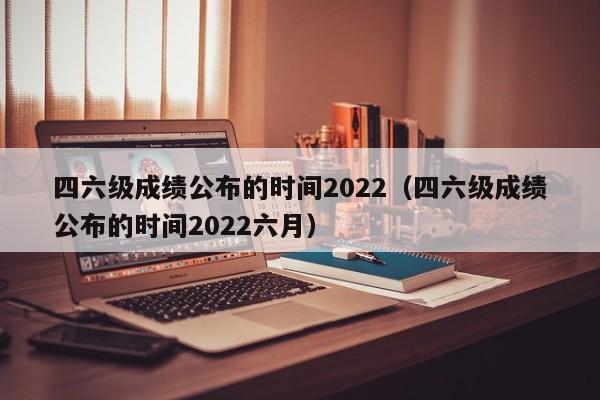 四六级成绩公布的时间2022（四六级成绩公布的时间2022六月）