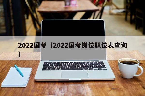 2022国考（2022国考岗位职位表查询）