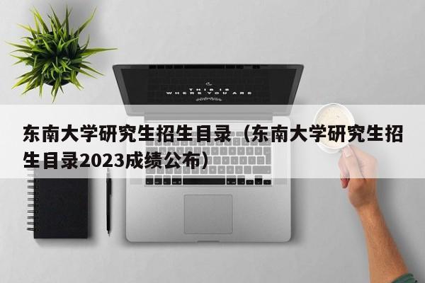 东南大学研究生招生目录（东南大学研究生招生目录2023成绩公布）