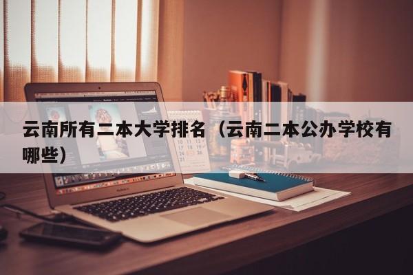 云南所有二本大学排名（云南二本公办学校有哪些）