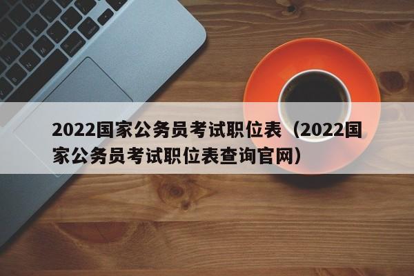 2022国家公务员考试职位表（2022国家公务员考试职位表查询官网）