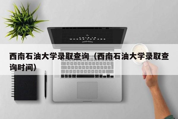 西南石油大学录取查询（西南石油大学录取查询时间）