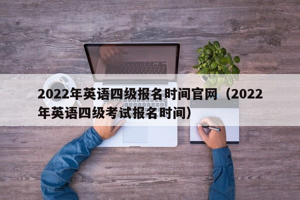 2022年英语四级报名时间官网（2022年英语四级考试报名时间）