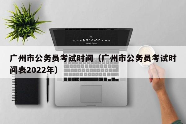 广州市公务员考试时间（广州市公务员考试时间表2022年）