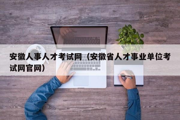 安徽人事人才考试网（安徽省人才事业单位考试网官网）