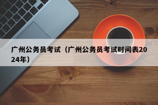 广州公务员考试（广州公务员考试时间表2024年）