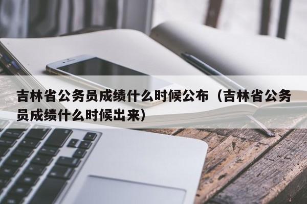 吉林省公务员成绩什么时候公布（吉林省公务员成绩什么时候出来）