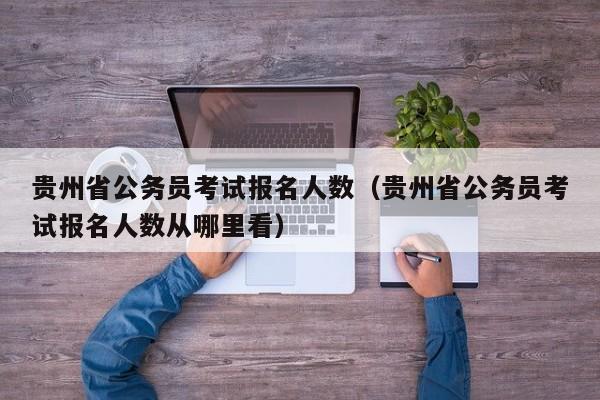 贵州省公务员考试报名人数（贵州省公务员考试报名人数从哪里看）