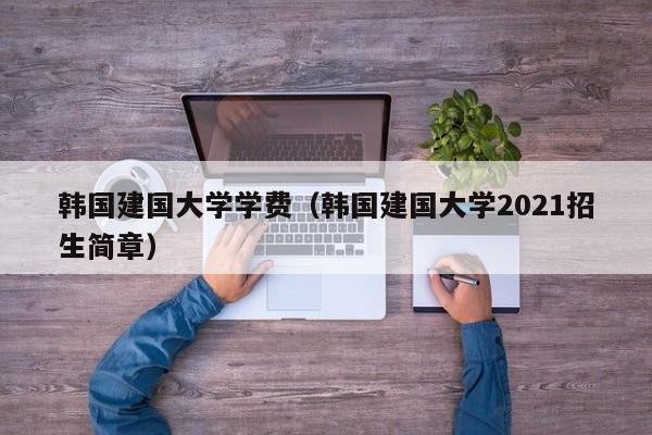 韩国建国大学学费（韩国建国大学2021招生简章）