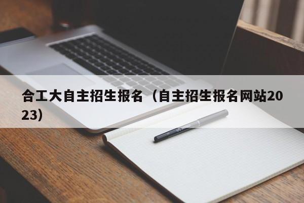 合工大自主招生报名（自主招生报名网站2023）