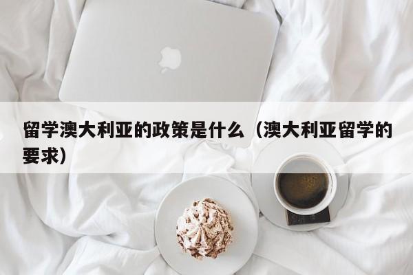 留学澳大利亚的政策是什么（澳大利亚留学的要求）