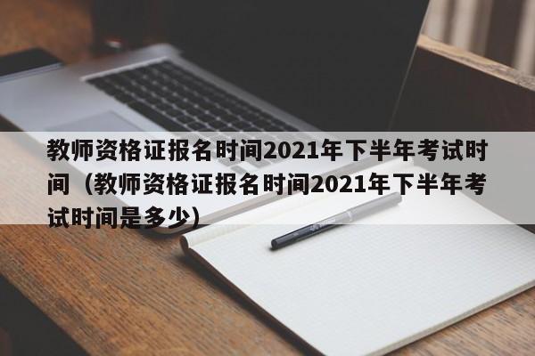 教师资格证报名时间2021年下半年考试时间（教师资格证报名时间2021年下半年考试时间是多少）