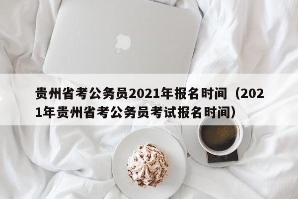 贵州省考公务员2021年报名时间（2021年贵州省考公务员考试报名时间）