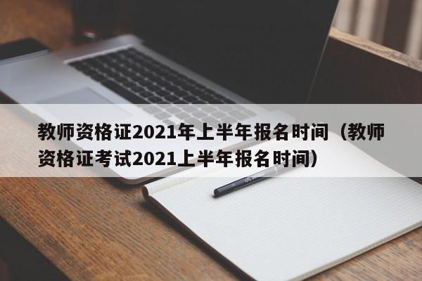 教师资格证2021年上半年报名时间（教师资格证考试2021上半年报名时间）