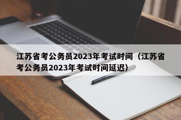 江苏省考公务员2023年考试时间（江苏省考公务员2023年考试时间延迟）