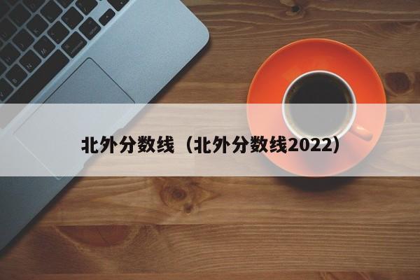 北外分数线（北外分数线2022）