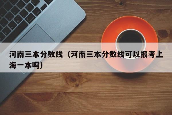 河南三本分数线（河南三本分数线可以报考上海一本吗）