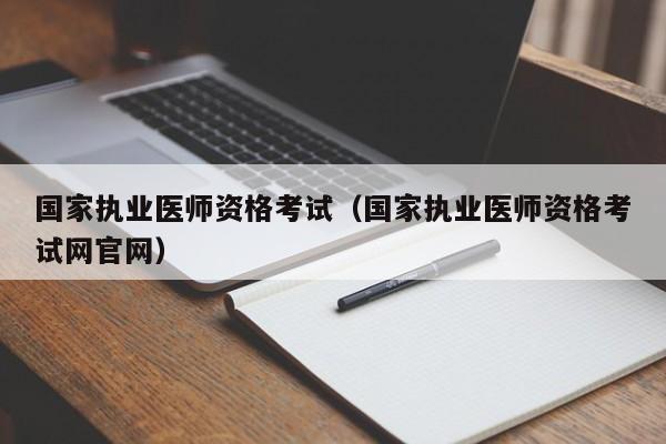 国家执业医师资格考试（国家执业医师资格考试网官网）