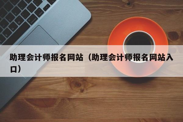 助理会计师报名网站（助理会计师报名网站入口）