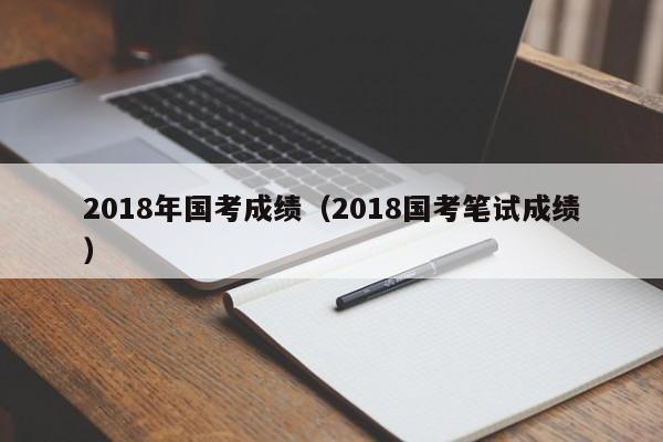 2018年国考成绩（2018国考笔试成绩）