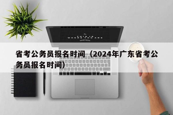 省考公务员报名时间（2024年广东省考公务员报名时间）