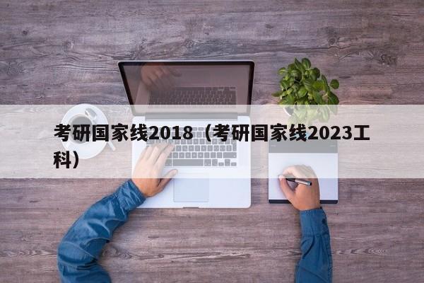 考研国家线2018（考研国家线2023工科）