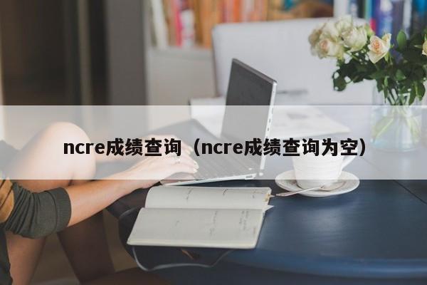 ncre成绩查询（ncre成绩查询为空）