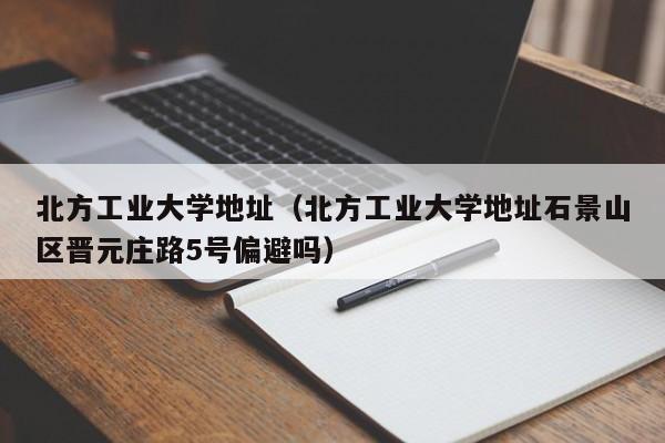 北方工业大学地址（北方工业大学地址石景山区晋元庄路5号偏避吗）