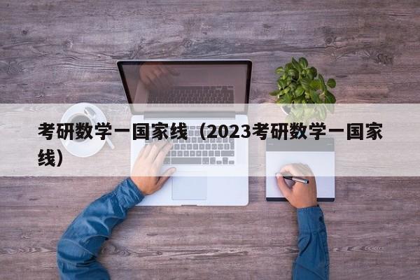 考研数学一国家线（2023考研数学一国家线）