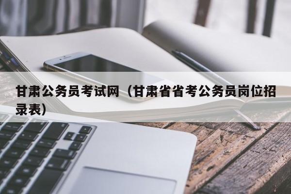 甘肃公务员考试网（甘肃省省考公务员岗位招录表）